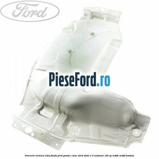 Protectie termica toba finala Ford Grand C-Max 2016-2020 1.5 EcoBoost 150 cp M8DB, M8DF benzina