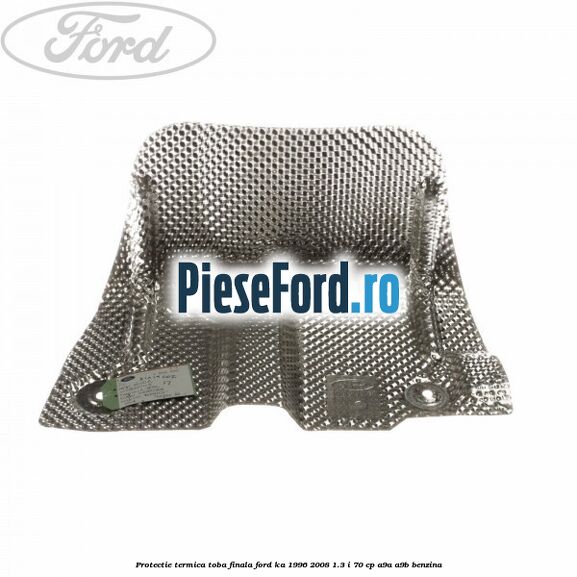 Protectie termica toba finala Ford Ka 1996-2008 1.3 i 70 cp A9A, A9B benzina