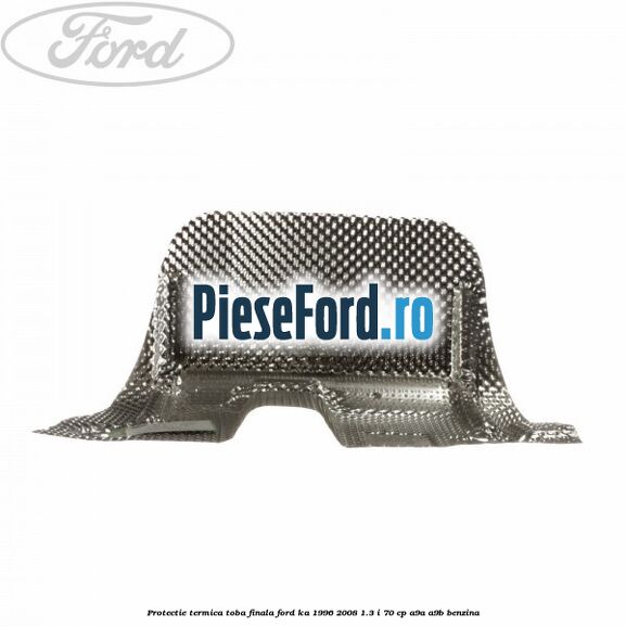 Protectie termica toba finala Ford Ka 1996-2008 1.3 i 70 cp A9A, A9B benzina