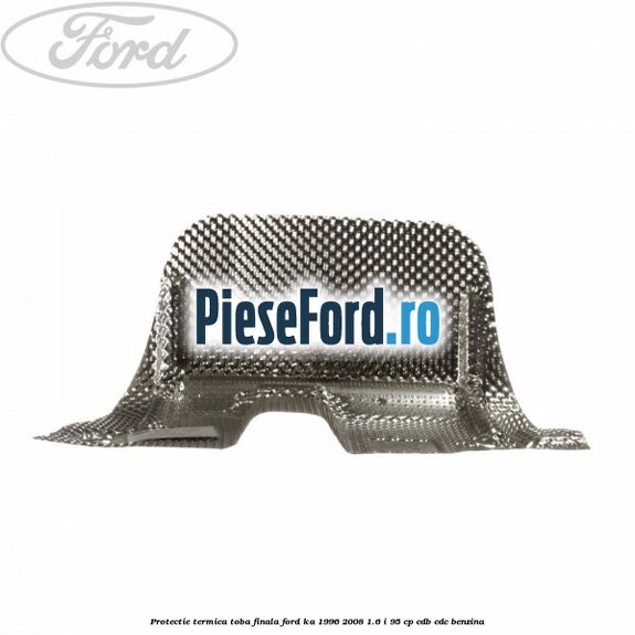Protectie termica toba finala Ford Ka 1996-2008 1.6 i 95 cp Protectie termica toba finala Ford Ka 1996-2008 1.6 i 95 cp CDB, CDC benzina