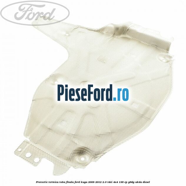 Protectie termica toba finala Ford Kuga 2008-2012 2.0 TDCi 4x4 136 cp Protectie termica toba finala Ford Kuga 2008-2012 2.0 TDCi 4x4 136 cp G6DG, UKDA diesel