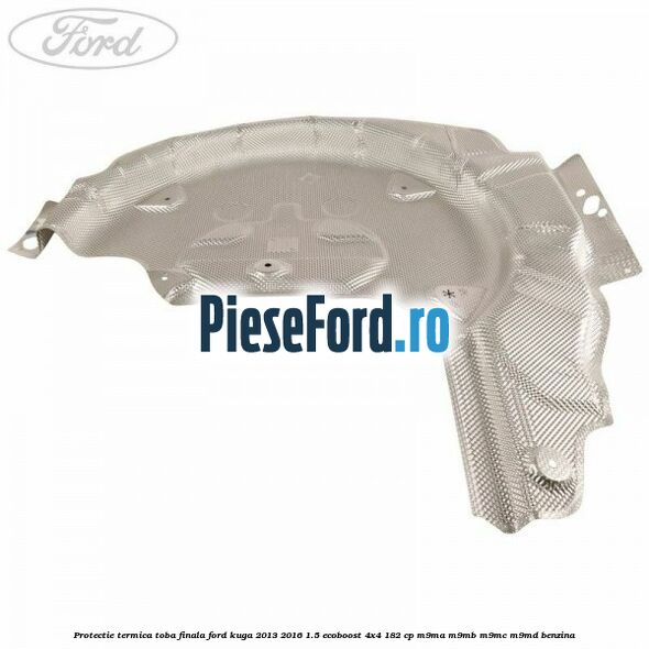 Protectie termica toba finala Ford Kuga 2013-2016 1.5 EcoBoost 4x4 182 cp M9MA, M9MB, M9MC, M9MD benzina