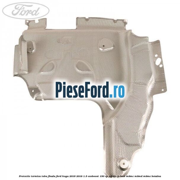 Protectie termica toba finala Ford Kuga 2016-2018 1.5 EcoBoost 150 cp M8MA, M8MB, M8MC, M8MD, M8ME benzina