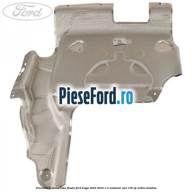 Protectie termica toba finala Ford Kuga 2016-2018 1.5 EcoBoost 4x4 176 cp M9ME benzina