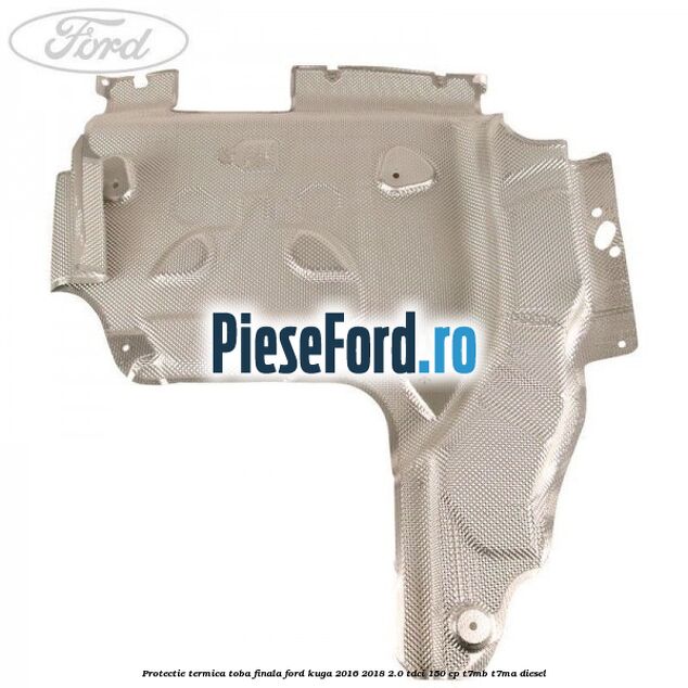 Protectie termica toba finala Ford Kuga 2016-2018 2.0 TDCi 150 cp T7MB, T7MA diesel