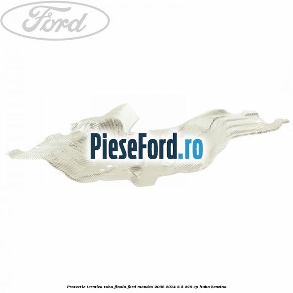 Protectie termica toba finala Ford Mondeo 2008-2014 2.5 220 cp Protectie termica toba finala Ford Mondeo 2008-2014 2.5 220 cp HUBA benzina