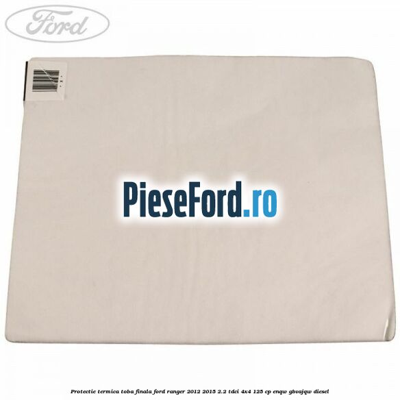Protectie termica toba finala Ford Ranger 2012-2015 2.2 TDCi 4x4 125 cp Protectie termica toba finala Ford Ranger 2012-2015 2.2 TDCi 4x4 125 cp ENQW, GBVAJQW diesel