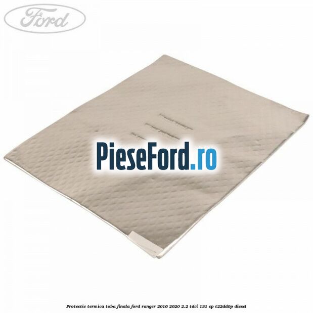 Protectie termica toba finala Ford Ranger 2016-2020 2.2 TDCi 131 cp T22DD0P diesel