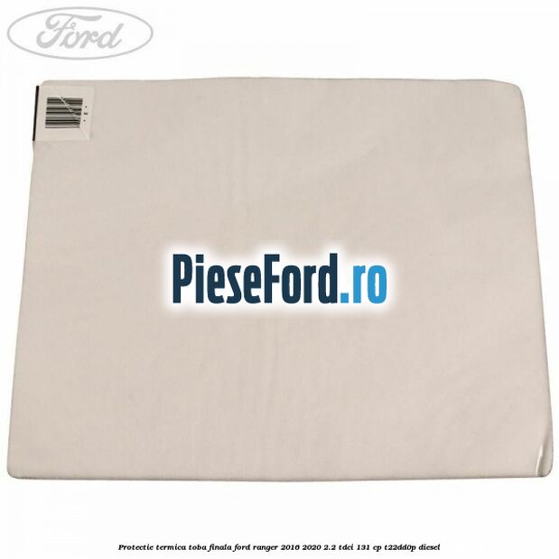 Protectie termica toba finala Ford Ranger 2016-2020 2.2 TDCi 131 cp T22DD0P diesel