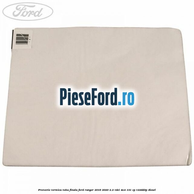 Protectie termica toba finala Ford Ranger 2016-2020 2.2 TDCi 4x4 131 cp T22DD0P diesel