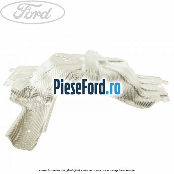 Protectie termica toba finala Ford S-Max 2007-2014 2.5 ST 220 cp HUWA benzina