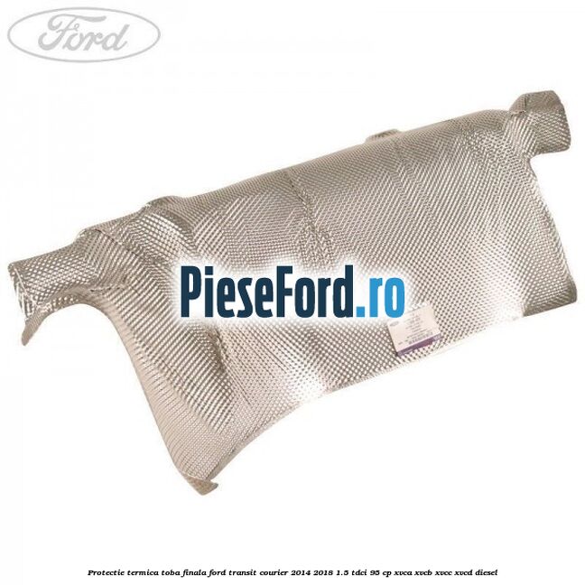 Protectie termica toba finala Ford Transit Courier 2014-2018 1.5 TDCi 95 cp XVCA, XVCB, XVCC, XVCD diesel