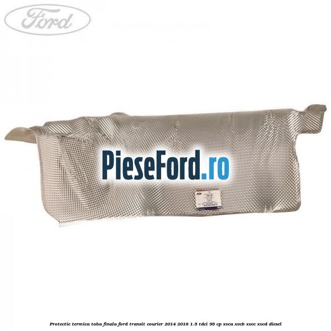 Protectie termica toba finala Ford Transit Courier 2014-2018 1.5 TDCi 95 cp Protectie termica toba finala Ford Transit Courier 2014-2018 1.5 TDCi 95 cp XVCA, XVCB, XVCC, XVCD diesel