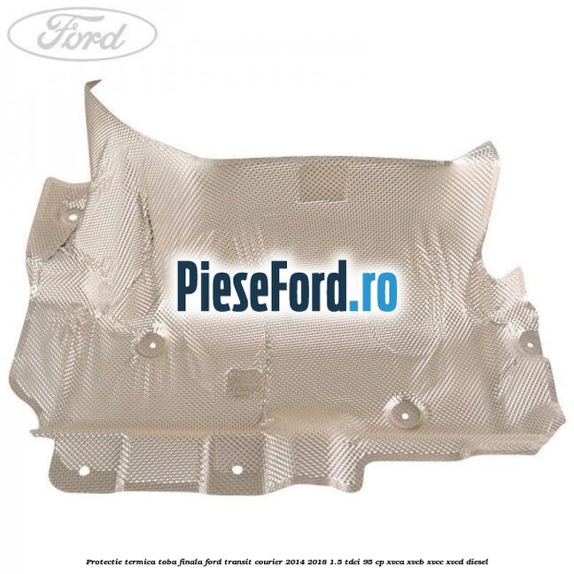 Protectie termica toba finala Ford Transit Courier 2014-2018 1.5 TDCi 95 cp Protectie termica toba finala Ford Transit Courier 2014-2018 1.5 TDCi 95 cp XVCA, XVCB, XVCC, XVCD diesel