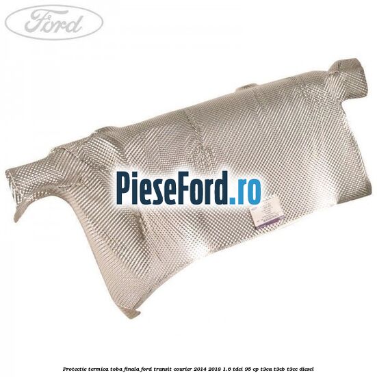 Protectie termica toba finala Ford Transit Courier 2014-2018 1.6 TDCi 95 cp T3CA, T3CB, T3CC diesel