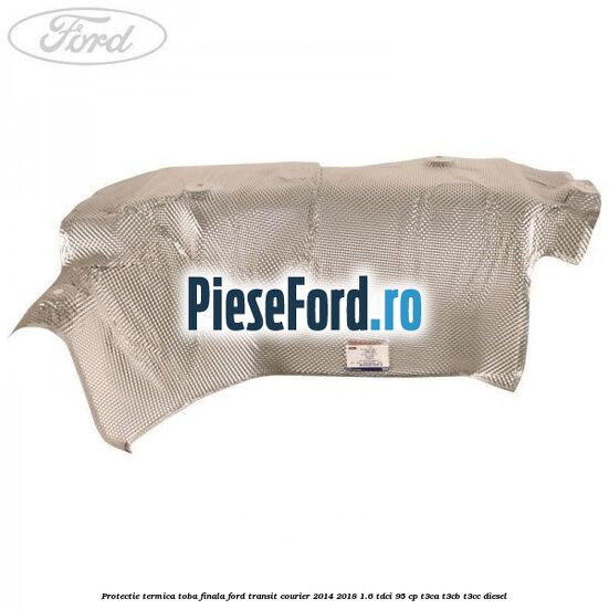Protectie termica toba finala Ford Transit Courier 2014-2018 1.6 TDCi 95 cp T3CA, T3CB, T3CC diesel