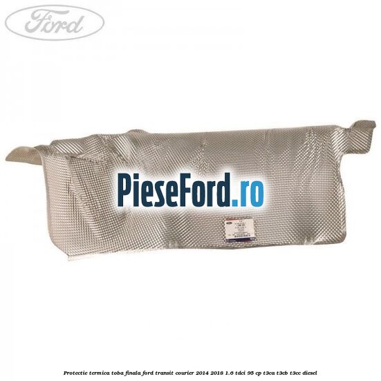 Protectie termica toba finala Ford Transit Courier 2014-2018 1.6 TDCi 95 cp T3CA, T3CB, T3CC diesel