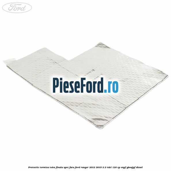 Protectie termica toba finala spre fata Ford Ranger 2012-2015 2.2 TDCi 120 cp ENPF, GBVAJPF diesel