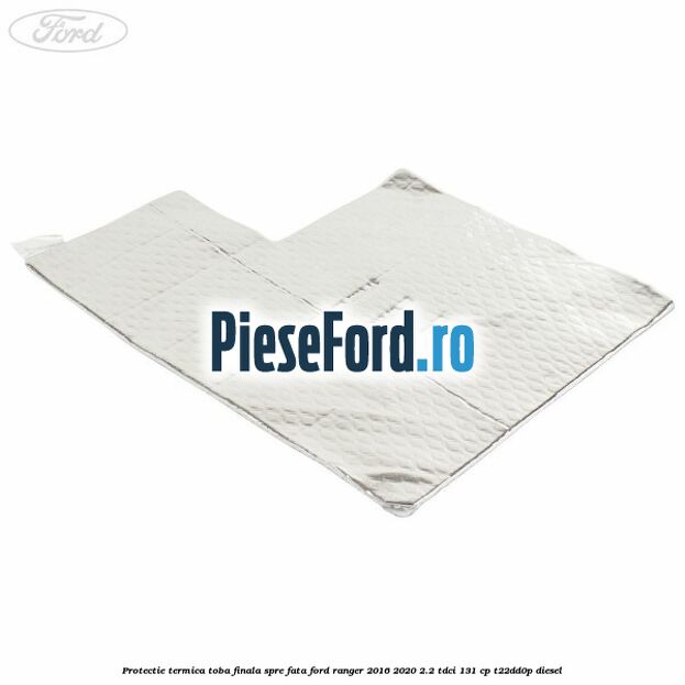 Protectie termica toba finala spre fata Ford Ranger 2016-2020 2.2 TDCi 131 cp T22DD0P diesel