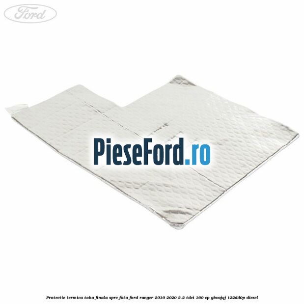 Protectie termica toba finala spre fata Ford Ranger 2016-2020 2.2 TDCi 160 cp GBVAJQJ, T22DD0P diesel