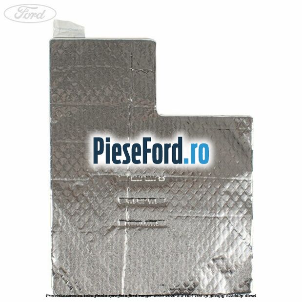 Protectie termica toba finala spre fata Ford Ranger 2016-2020 2.2 TDCi 160 cp GBVAJQJ, T22DD0P diesel