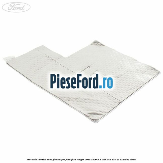 Protectie termica toba finala spre fata Ford Ranger 2016-2020 2.2 TDCi 4x4 131 cp T22DD0P diesel