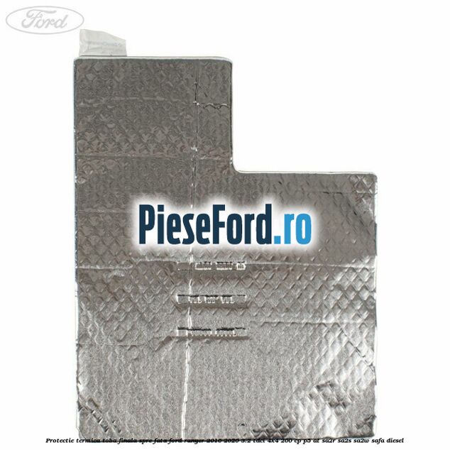 Protectie termica toba finala spre fata Ford Ranger 2016-2020 3.2 TDCi 4x4 200 cp Protectie termica toba finala spre fata Ford Ranger 2016-2020 3.2 TDCi 4x4 200 cp P5-AT, SA2R, SA2S, SA2W, SAFA diesel