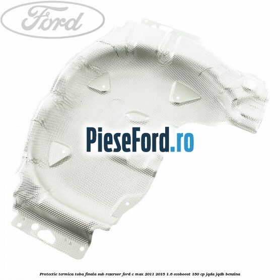 Protectie termica toba finala sub rezervor Ford C-Max 2011-2015 1.6 EcoBoost 150 cp Protectie termica toba finala sub rezervor Ford C-Max 2011-2015 1.6 EcoBoost 150 cp JQDA, JQDB benzina