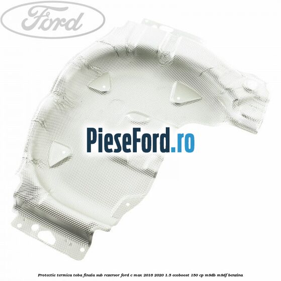 Protectie termica toba finala sub rezervor Ford C-Max 2016-2020 1.5 EcoBoost 150 cp M8DB, M8DF benzina