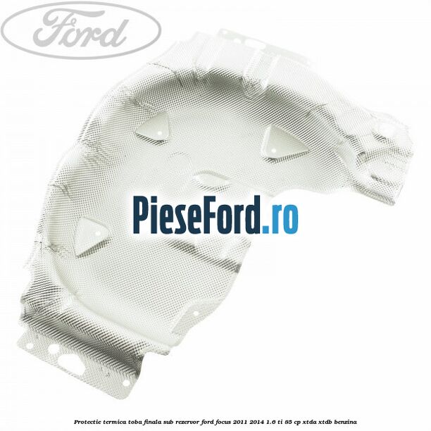 Protectie termica toba finala sub rezervor Ford Focus 2011-2014 1.6 Ti 85 cp XTDA, XTDB benzina