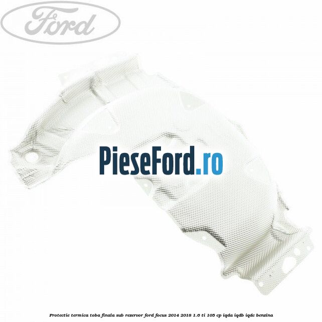 Protectie termica toba finala sub rezervor Ford Focus 2014-2018 1.6 Ti 105 cp IQDA, IQDB, IQDC benzina