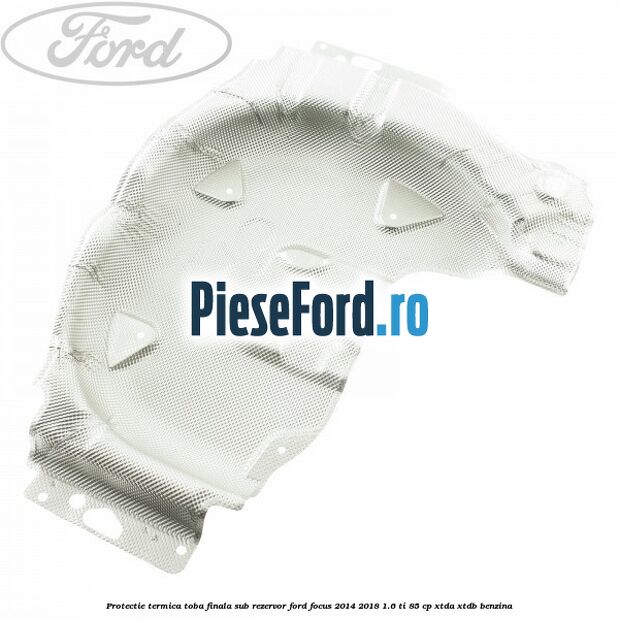Protectie termica toba finala sub rezervor Ford Focus 2014-2018 1.6 Ti 85 cp XTDA, XTDB benzina