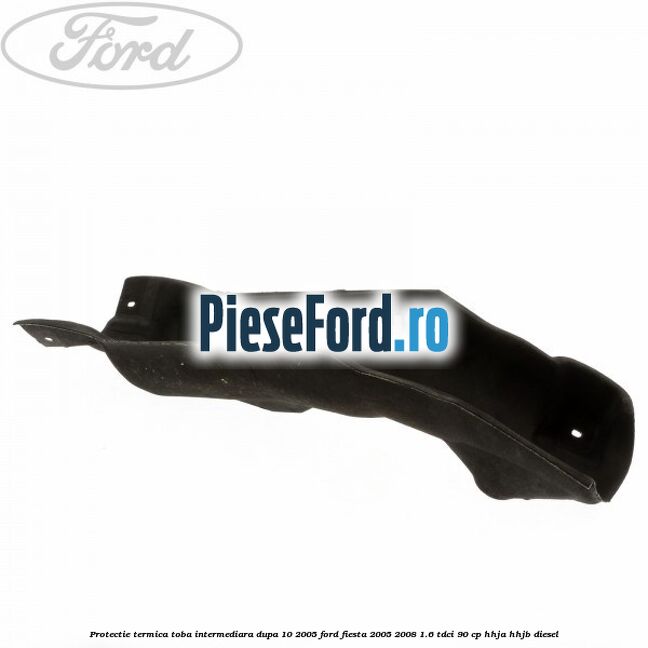 Protectie termica toba intermediara, dupa 10/2005 Ford Fiesta 2005-2008 1.6 TDCi 90 cp HHJA, HHJB diesel
