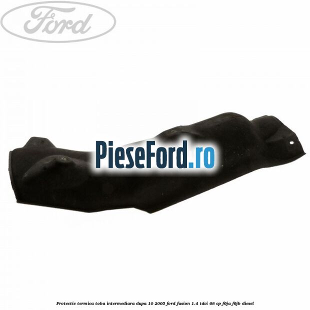 Protectie termica toba intermediara, dupa 10/2005 Ford Fusion 1.4 TDCi 68 cp F6JA, F6JB diesel