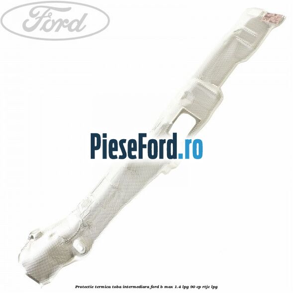 Protectie termica toba intermediara Ford B-Max 1.4 LPG 90 cp RTJC LPG