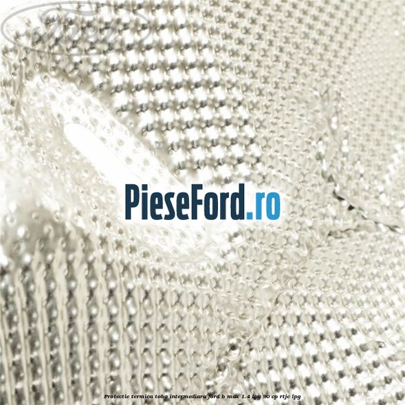 Protectie termica toba intermediara Ford B-Max 1.4 LPG 90 cp RTJC LPG