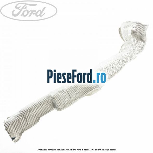 Protectie termica toba intermediara Ford B-Max 1.6 TDCi 95 cp T3JB diesel