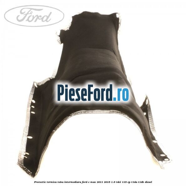 Protectie termica toba intermediara Ford C-Max 2011-2015 1.6 TDCi 115 cp Protectie termica toba intermediara Ford C-Max 2011-2015 1.6 TDCi 115 cp T1DA, T1DB diesel