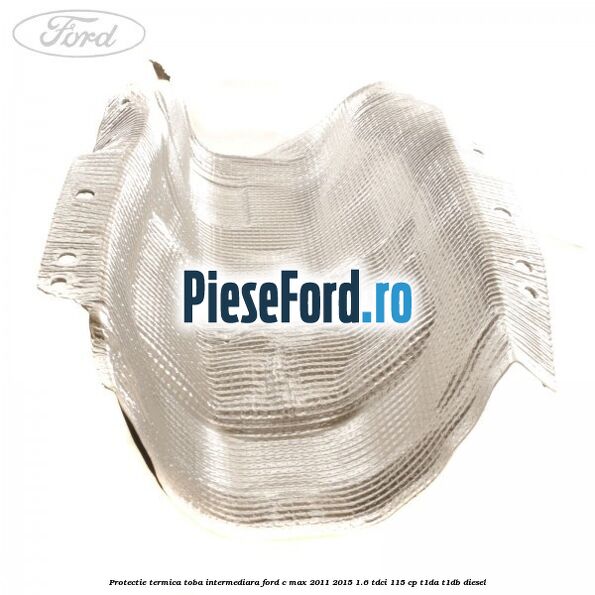 Protectie termica toba intermediara Ford C-Max 2011-2015 1.6 TDCi 115 cp Protectie termica toba intermediara Ford C-Max 2011-2015 1.6 TDCi 115 cp T1DA, T1DB diesel