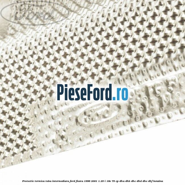 Protectie termica toba intermediara Ford Fiesta 1996-2001 1.25 i 16V 75 cp DHA, DHB, DHC, DHD, DHE, DHF benzina