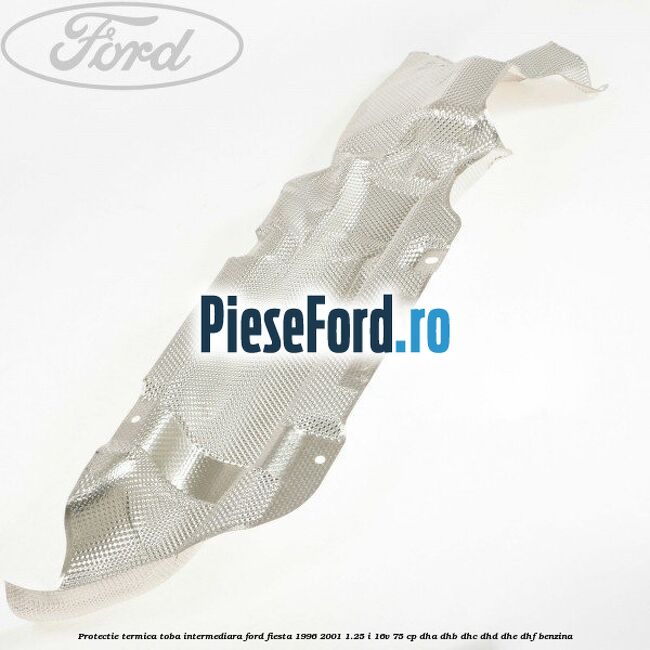 Protectie termica toba intermediara Ford Fiesta 1996-2001 1.25 i 16V 75 cp DHA, DHB, DHC, DHD, DHE, DHF benzina