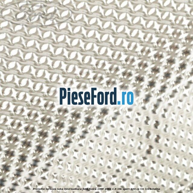 Protectie termica toba intermediara Ford Fiesta 1996-2001 1.6 16V Sport 103 cp L1T, L1V benzina