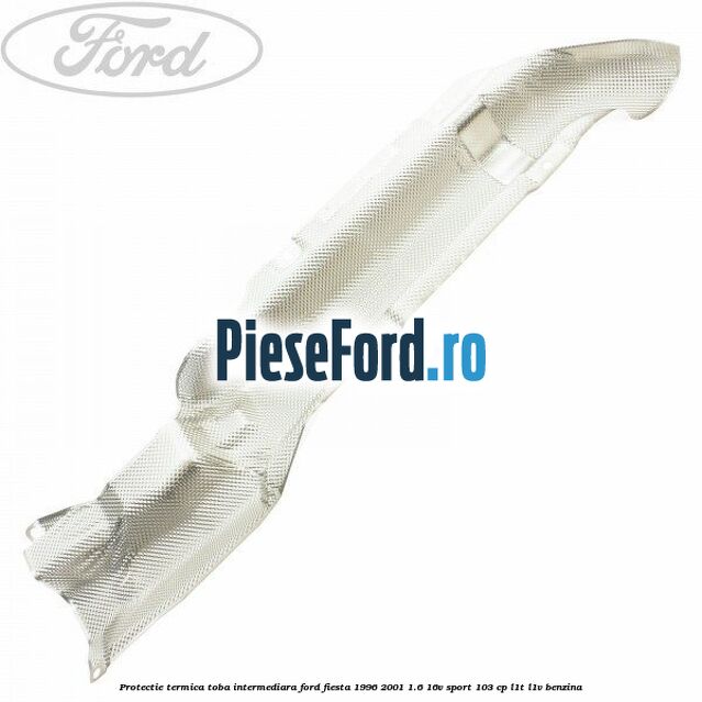 Protectie termica toba intermediara Ford Fiesta 1996-2001 1.6 16V Sport 103 cp L1T, L1V benzina