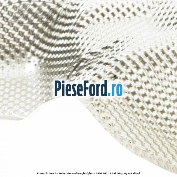 Protectie termica toba intermediara Ford Fiesta 1996-2001 1.8 D 60 cp RTJ, RTK diesel