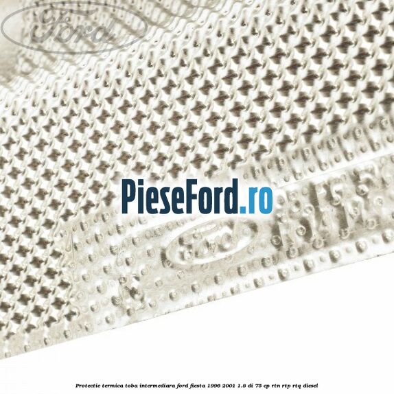 Protectie termica toba intermediara Ford Fiesta 1996-2001 1.8 DI 75 cp RTN, RTP, RTQ diesel