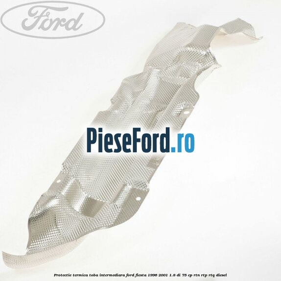 Protectie termica toba intermediara Ford Fiesta 1996-2001 1.8 DI 75 cp RTN, RTP, RTQ diesel