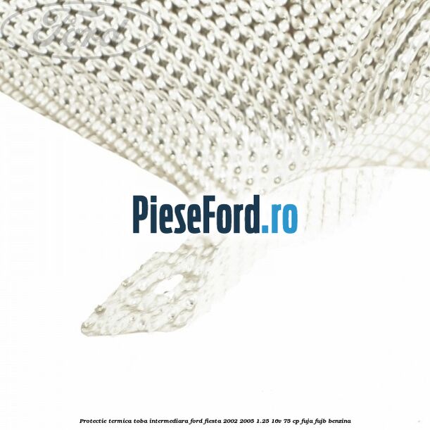 Protectie termica toba intermediara Ford Fiesta 2002-2005 1.25 16V 75 cp FUJA, FUJB benzina