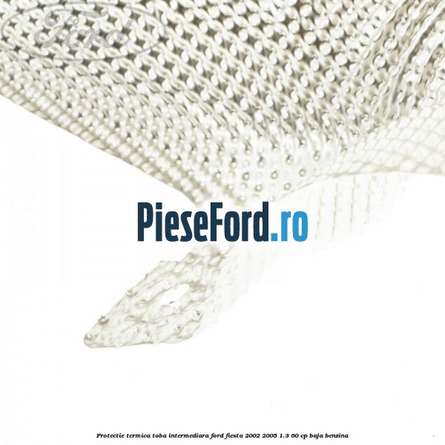Protectie termica toba intermediara Ford Fiesta 2002-2005 1.3 60 cp Protectie termica toba intermediara Ford Fiesta 2002-2005 1.3 60 cp BAJA benzina