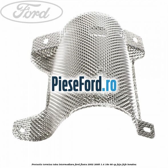 Protectie termica toba intermediara Ford Fiesta 2002-2005 1.4 16V 80 cp FXJA, FXJB benzina