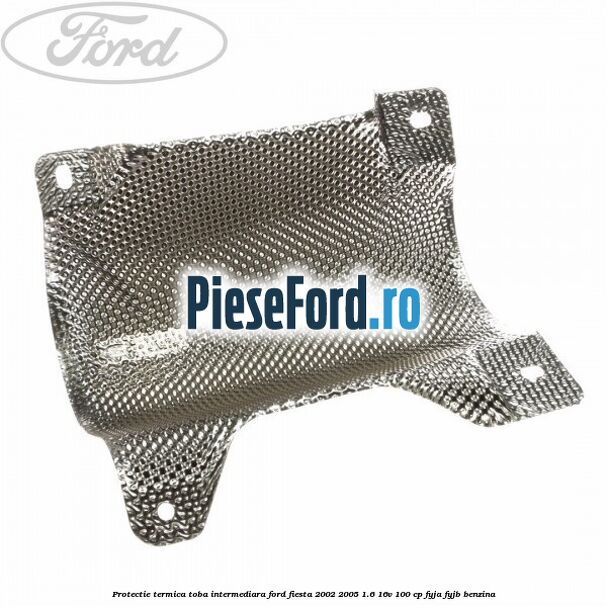 Protectie termica toba intermediara Ford Fiesta 2002-2005 1.6 16V 100 cp FYJA, FYJB benzina